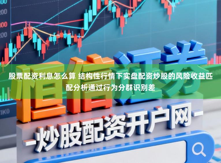 股票配资利息怎么算 结构性行情下实盘配资炒股的风险收益匹配分析通过行为分群识别差