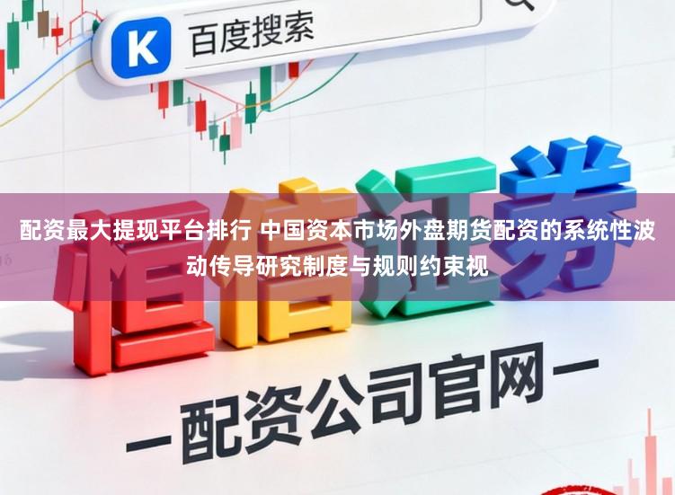 配资最大提现平台排行 中国资本市场外盘期货配资的系统性波动传导研究制度与规则约束视