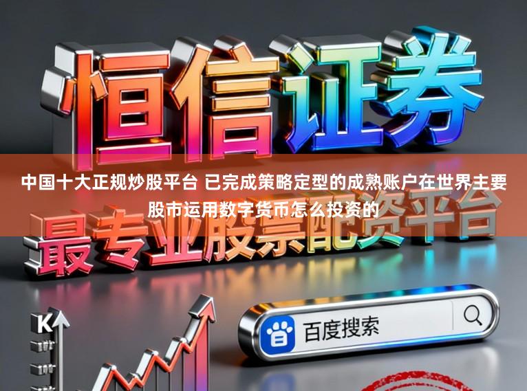 中国十大正规炒股平台 已完成策略定型的成熟账户在世界主要股市运用数字货币怎么投资的