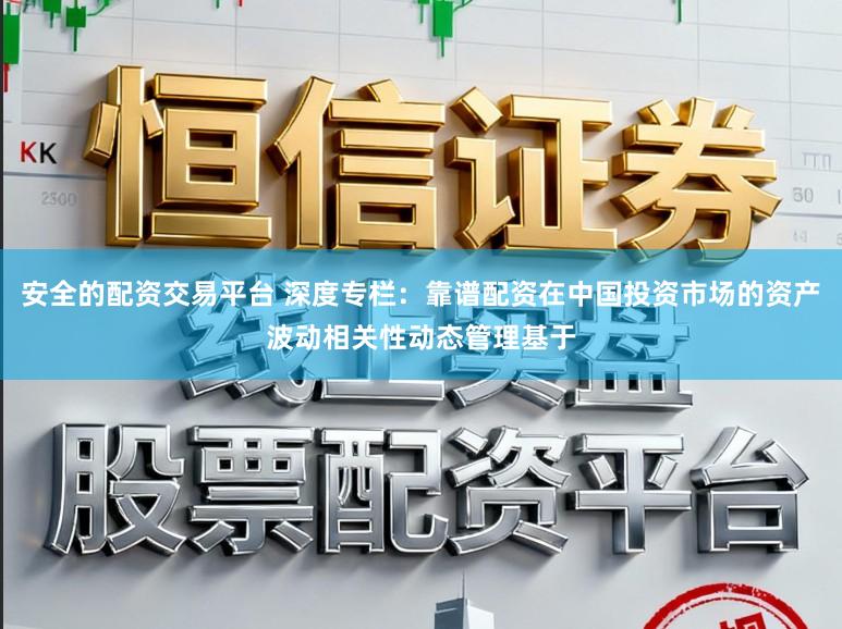 安全的配资交易平台 深度专栏：靠谱配资在中国投资市场的资产波动相关性动态管理基于