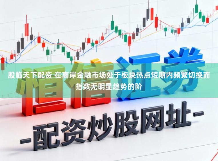 股临天下配资 在离岸金融市场处于板块热点短期内频繁切换而指数无明显趋势的阶