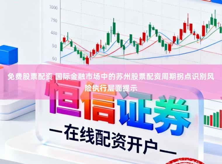 免费股票配资 国际金融市场中的苏州股票配资周期拐点识别风险执行层面提示