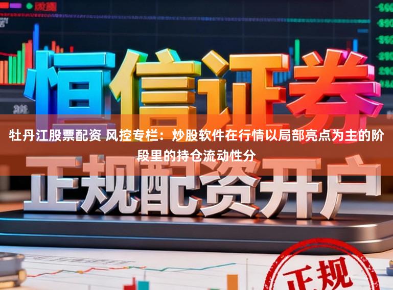 牡丹江股票配资 风控专栏：炒股软件在行情以局部亮点为主的阶段里的持仓流动性分