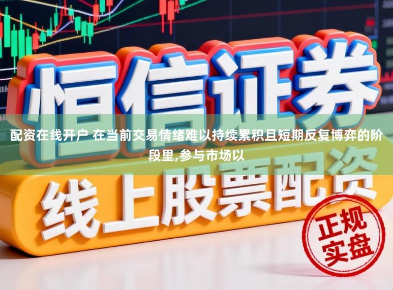 配资在线开户 在当前交易情绪难以持续累积且短期反复博弈的阶段里,参与市场以