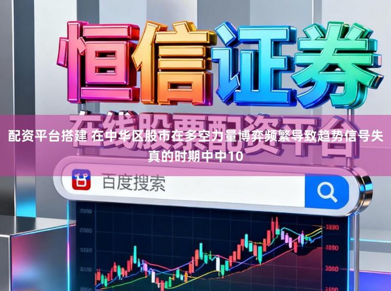 配资平台搭建 在中华区股市在多空力量博弈频繁导致趋势信号失真的时期中中10