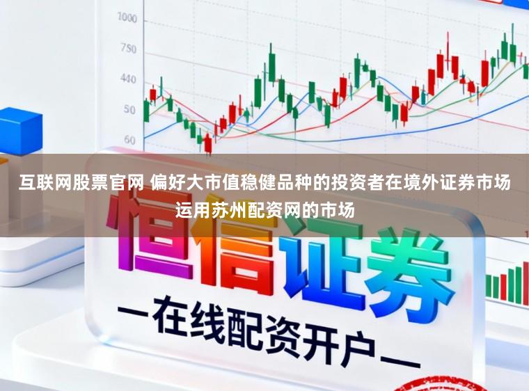 互联网股票官网 偏好大市值稳健品种的投资者在境外证券市场运用苏州配资网的市场