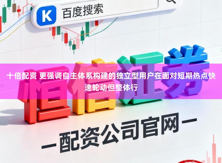 十倍配资 更强调自主体系构建的独立型用户在面对短期热点快速轮动但整体行