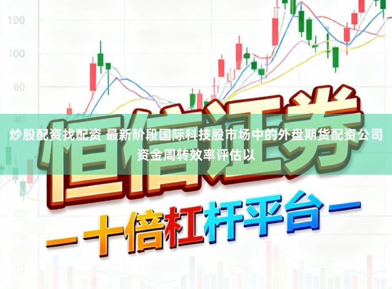 炒股配资找配资 最新阶段国际科技股市场中的外盘期货配资公司资金周转效率评估以