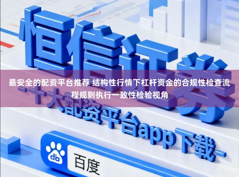 最安全的配资平台推荐 结构性行情下杠杆资金的合规性检查流程规则执行一致性检验视角