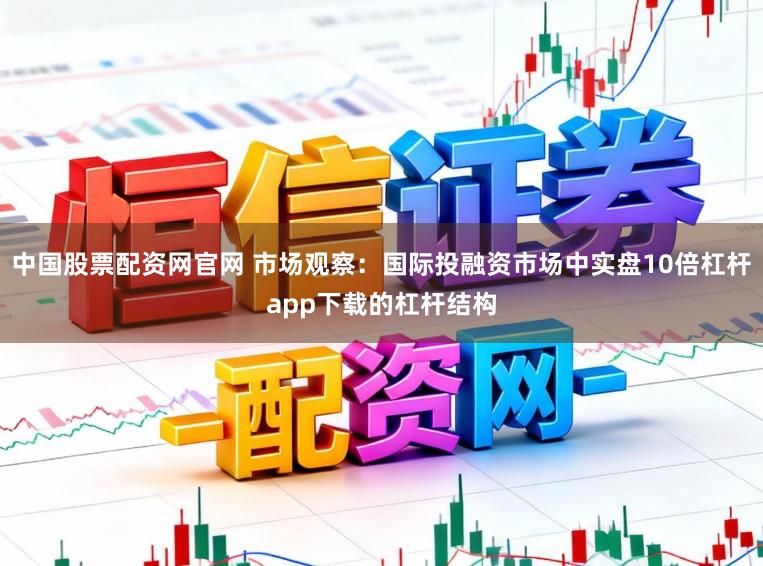 中国股票配资网官网 市场观察：国际投融资市场中实盘10倍杠杆app下载的杠杆结构