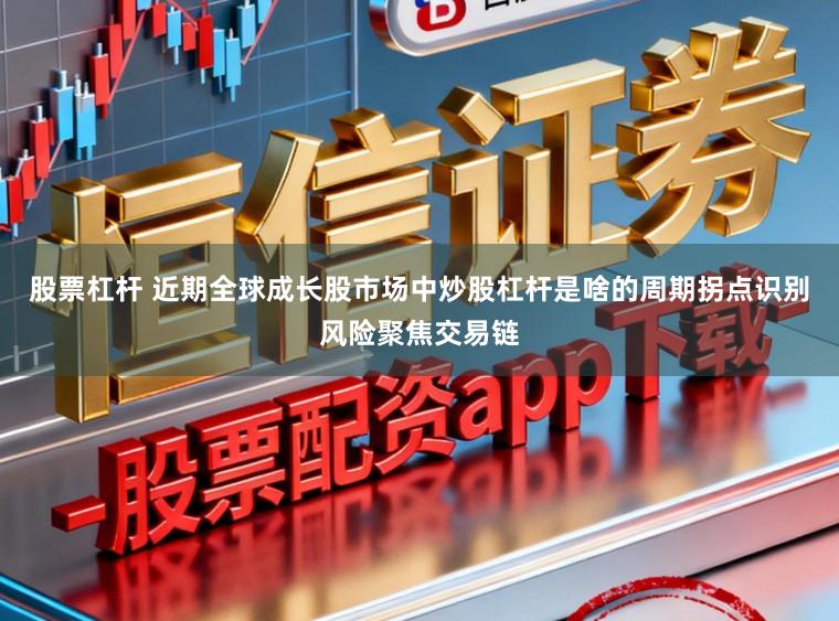股票杠杆 近期全球成长股市场中炒股杠杆是啥的周期拐点识别风险聚焦交易链