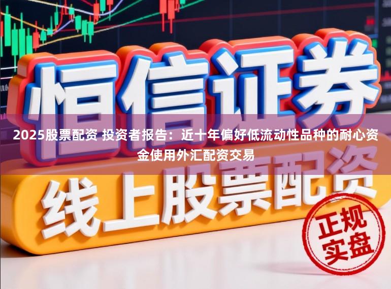 2025股票配资 投资者报告：近十年偏好低流动性品种的耐心资金使用外汇配资交易