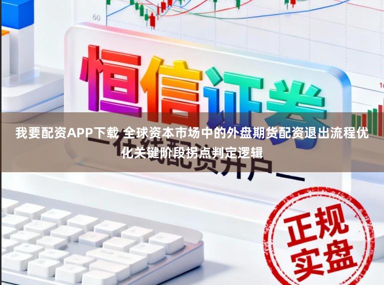 我要配资APP下载 全球资本市场中的外盘期货配资退出流程优化关键阶段拐点判定逻辑