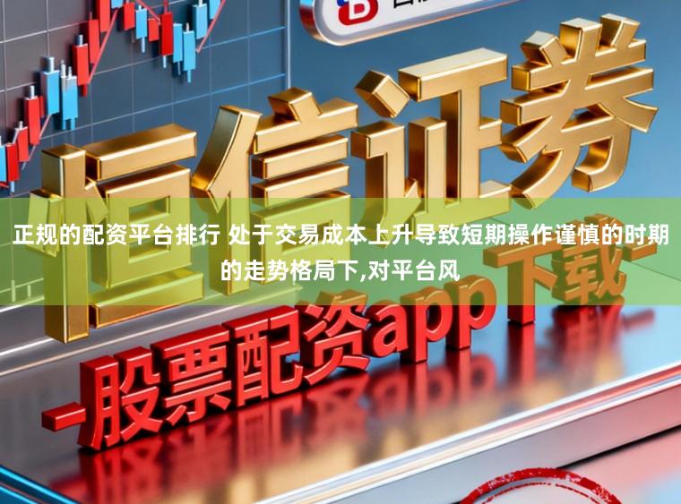 正规的配资平台排行 处于交易成本上升导致短期操作谨慎的时期的走势格局下，对平台风