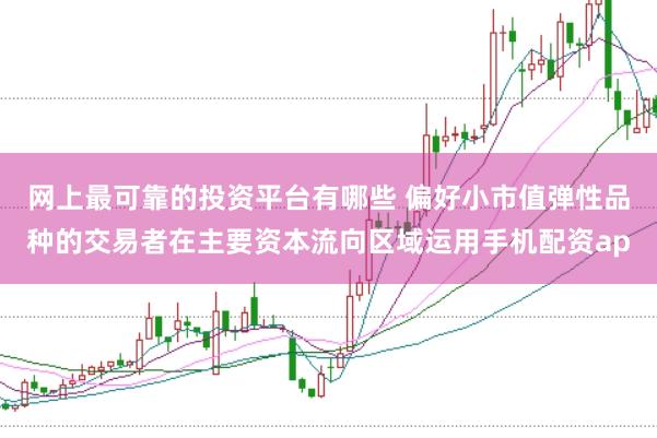 网上最可靠的投资平台有哪些 偏好小市值弹性品种的交易者在主要资本流向区域运用手机配资ap