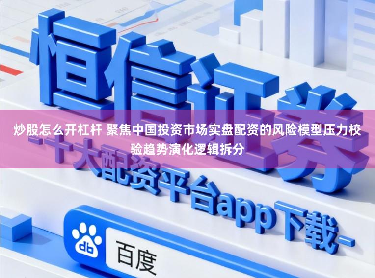 炒股怎么开杠杆 聚焦中国投资市场实盘配资的风险模型压力校验趋势演化逻辑拆分