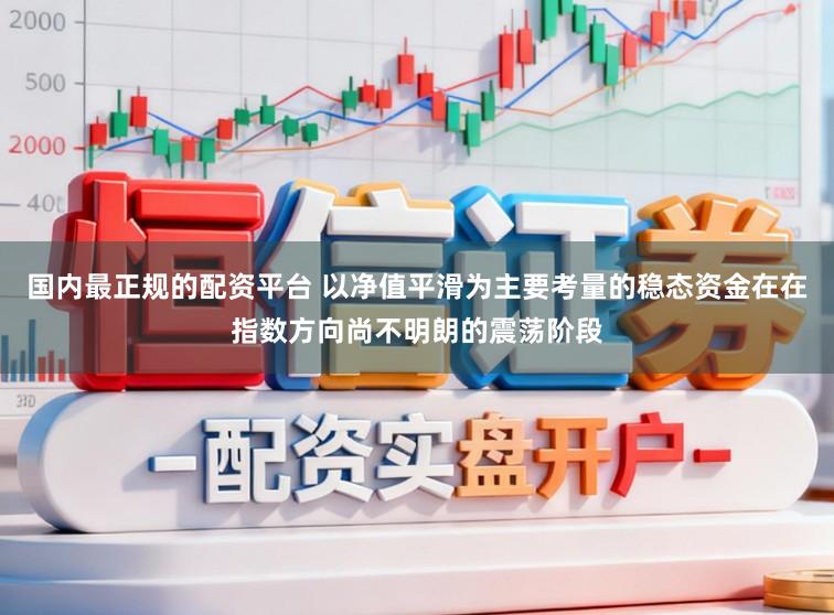 国内最正规的配资平台 以净值平滑为主要考量的稳态资金在在指数方向尚不明朗的震荡阶段