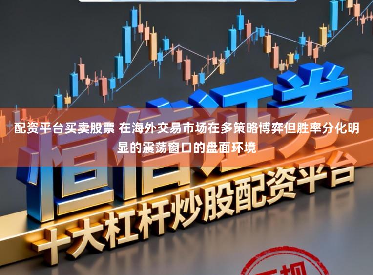 配资平台买卖股票 在海外交易市场在多策略博弈但胜率分化明显的震荡窗口的盘面环境