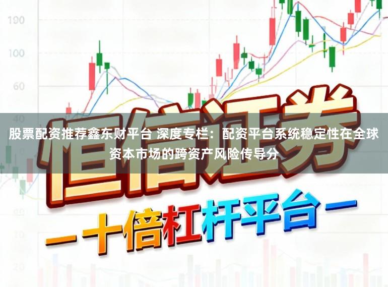 股票配资推荐鑫东财平台 深度专栏：配资平台系统稳定性在全球资本市场的跨资产风险传导分