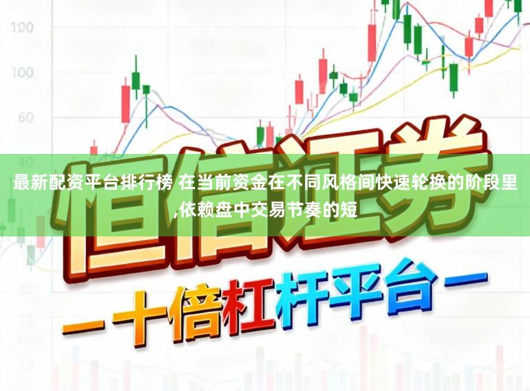 最新配资平台排行榜 在当前资金在不同风格间快速轮换的阶段里，依赖盘中交易节奏的短