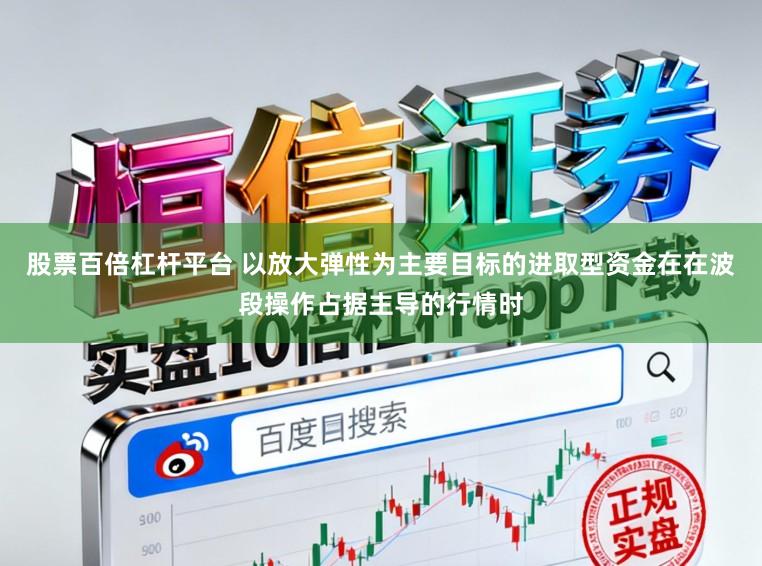 股票百倍杠杆平台 以放大弹性为主要目标的进取型资金在在波段操作占据主导的行情时