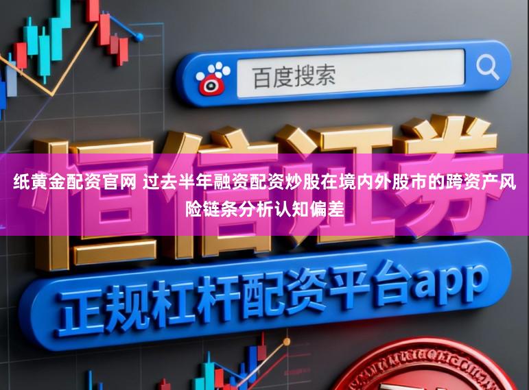 纸黄金配资官网 过去半年融资配资炒股在境内外股市的跨资产风险链条分析认知偏差