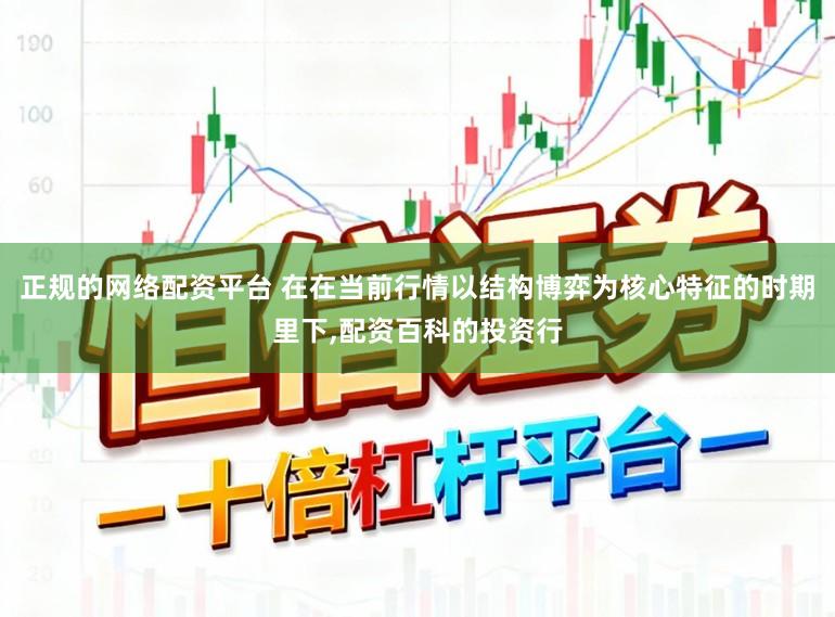 正规的网络配资平台 在在当前行情以结构博弈为核心特征的时期里下,配资百科的投资行