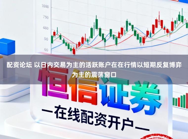 配资论坛 以日内交易为主的活跃账户在在行情以短期反复博弈为主的震荡窗口