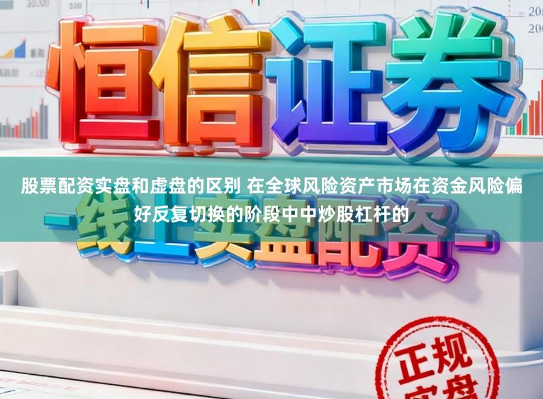 股票配资实盘和虚盘的区别 在全球风险资产市场在资金风险偏好反复切换的阶段中中炒股杠杆的