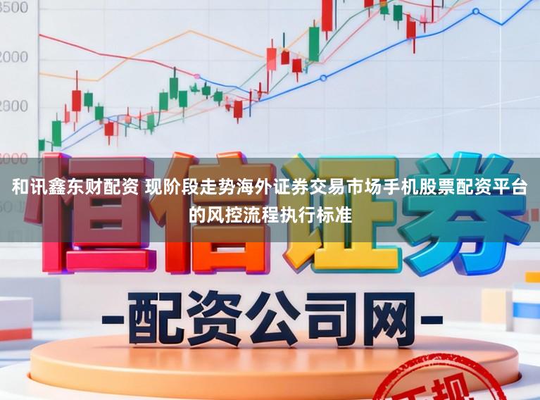 和讯鑫东财配资 现阶段走势海外证券交易市场手机股票配资平台的风控流程执行标准