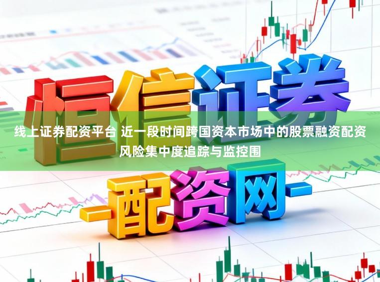 线上证券配资平台 近一段时间跨国资本市场中的股票融资配资风险集中度追踪与监控围