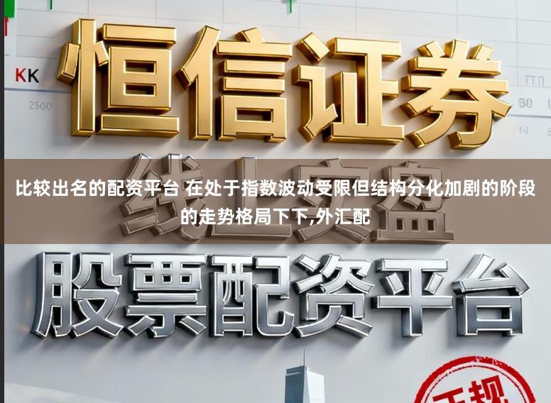 比较出名的配资平台 在处于指数波动受限但结构分化加剧的阶段的走势格局下下,外汇配