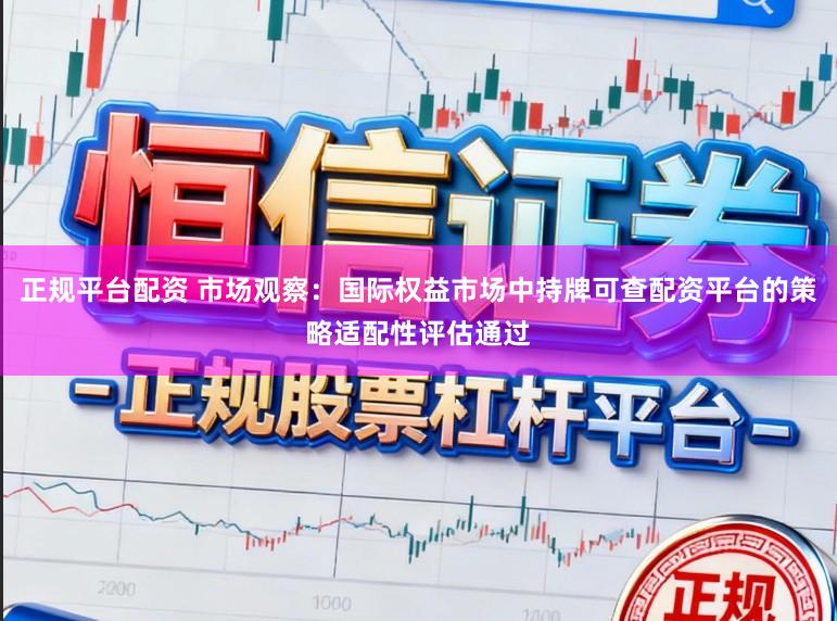 正规平台配资 市场观察：国际权益市场中持牌可查配资平台的策略适配性评估通过