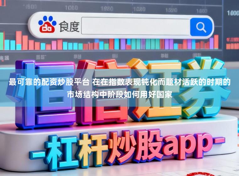 最可靠的配资炒股平台 在在指数表现钝化而题材活跃的时期的市场结构中阶段如何用好国家