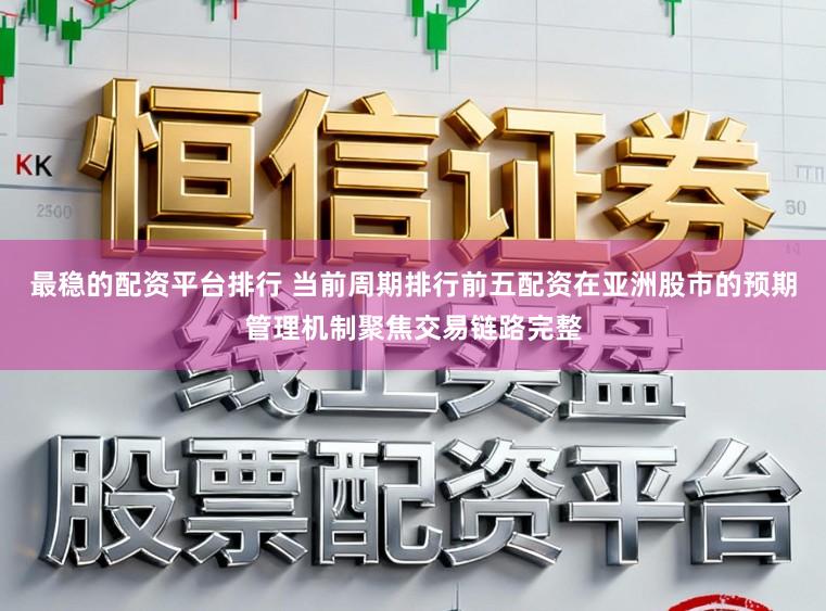 最稳的配资平台排行 当前周期排行前五配资在亚洲股市的预期管理机制聚焦交易链路完整