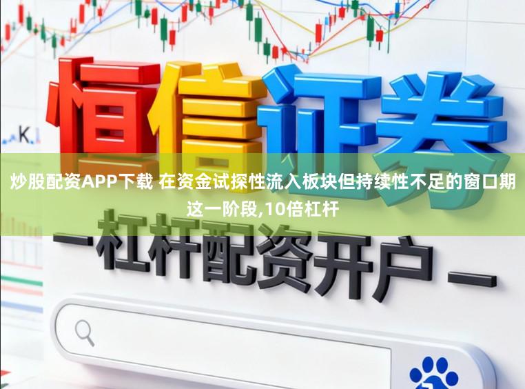 炒股配资APP下载 在资金试探性流入板块但持续性不足的窗口期这一阶段，10倍杠杆