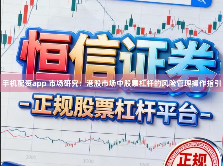 手机配资app 市场研究：港股市场中股票杠杆的风险管理操作指引