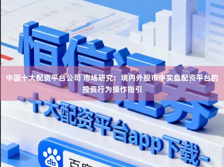 中国十大配资平台公司 市场研究：境内外股市中实盘配资平台的投资行为操作指引