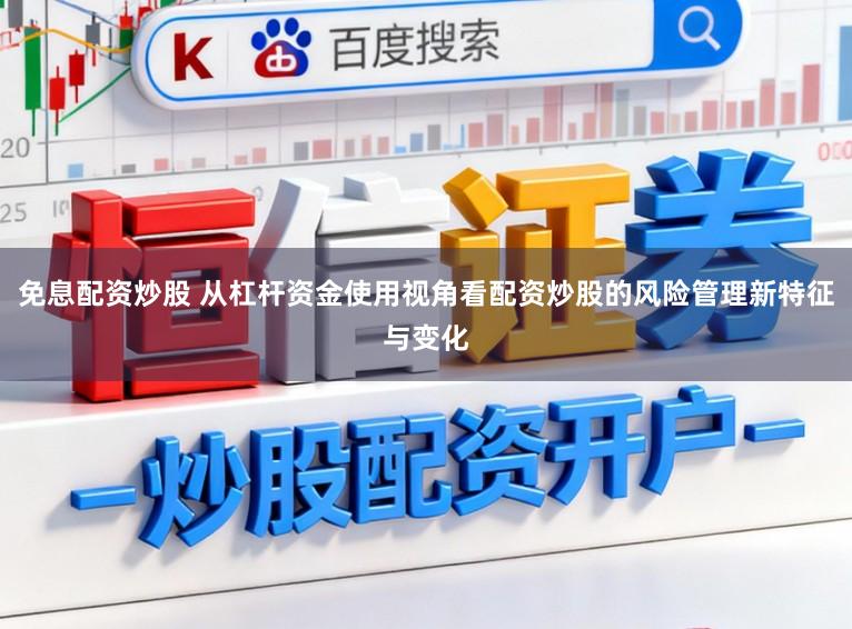 免息配资炒股 从杠杆资金使用视角看配资炒股的风险管理新特征与变化