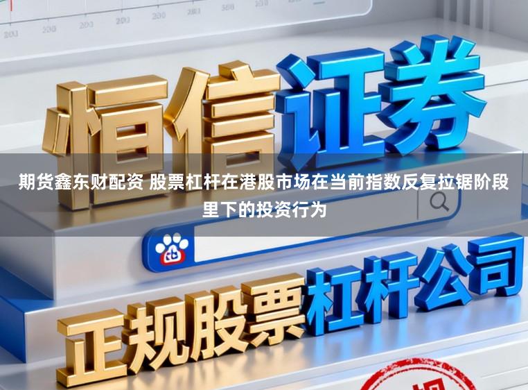 期货鑫东财配资 股票杠杆在港股市场在当前指数反复拉锯阶段里下的投资行为