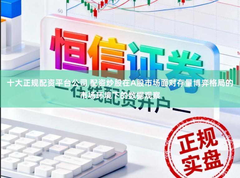 十大正规配资平台公司 配资炒股在A股市场面对存量博弈格局的市场环境下的数据观察