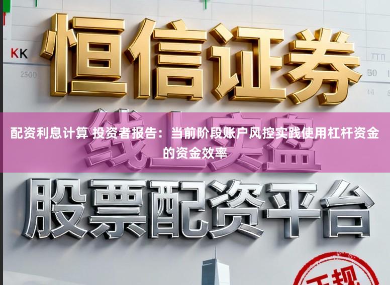 配资利息计算 投资者报告：当前阶段账户风控实践使用杠杆资金的资金效率