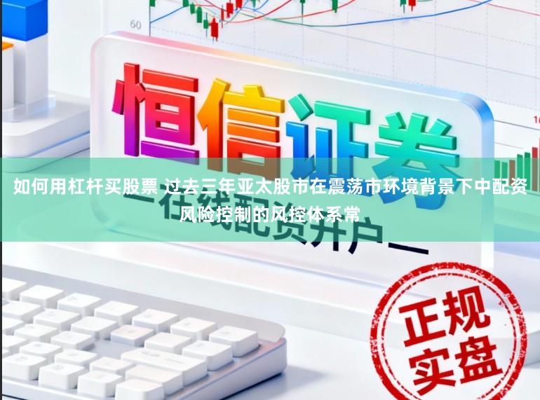 如何用杠杆买股票 过去三年亚太股市在震荡市环境背景下中配资风险控制的风控体系常