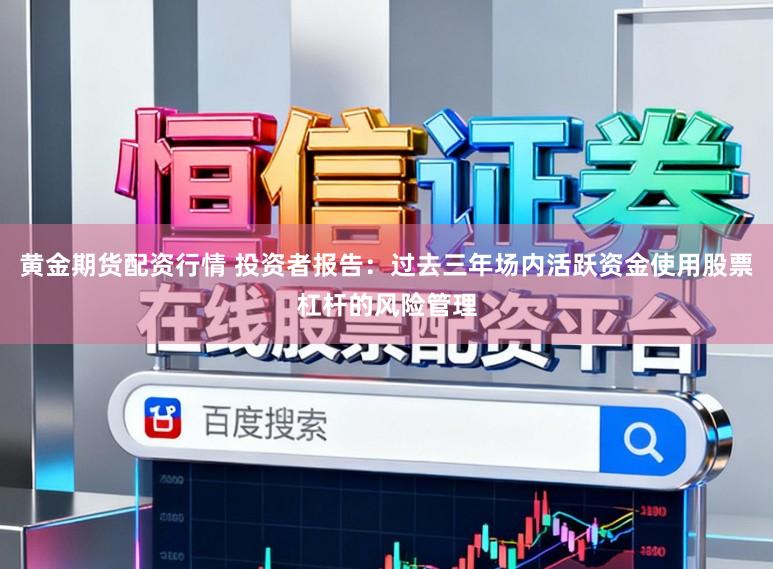 黄金期货配资行情 投资者报告：过去三年场内活跃资金使用股票杠杆的风险管理