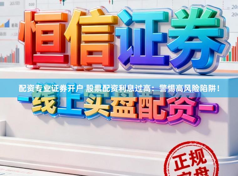 配资专业证券开户 股票配资利息过高：警惕高风险陷阱！