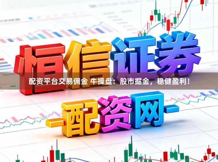 配资平台交易佣金 牛操盘：股市掘金，稳健盈利！