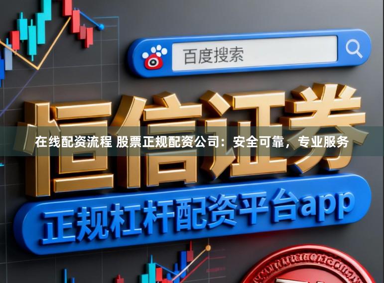 在线配资流程 股票正规配资公司：安全可靠，专业服务
