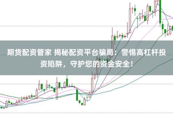 期货配资管家 揭秘配资平台骗局：警惕高杠杆投资陷阱，守护您的资金安全！