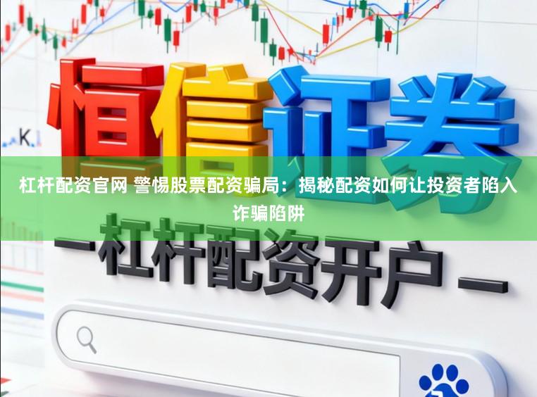 杠杆配资官网 警惕股票配资骗局：揭秘配资如何让投资者陷入诈骗陷阱