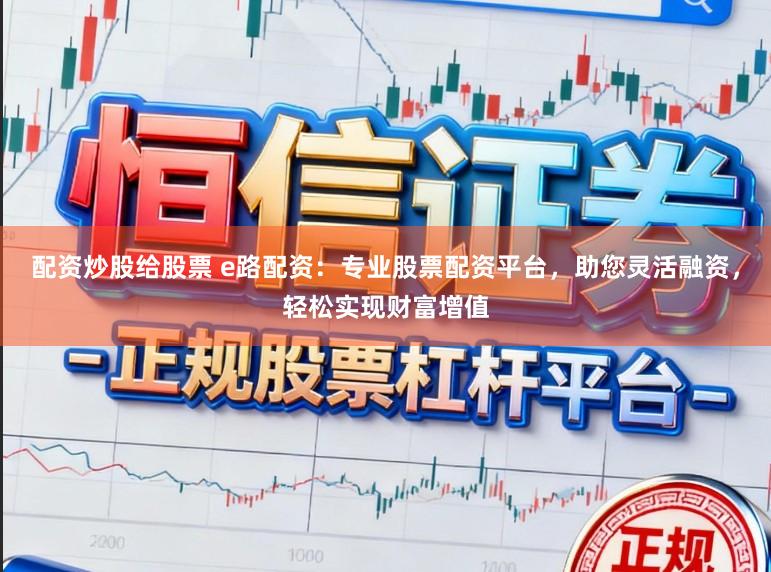 配资炒股给股票 e路配资：专业股票配资平台，助您灵活融资，轻松实现财富增值